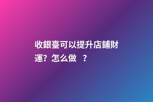 收銀臺可以提升店鋪財運？怎么做？